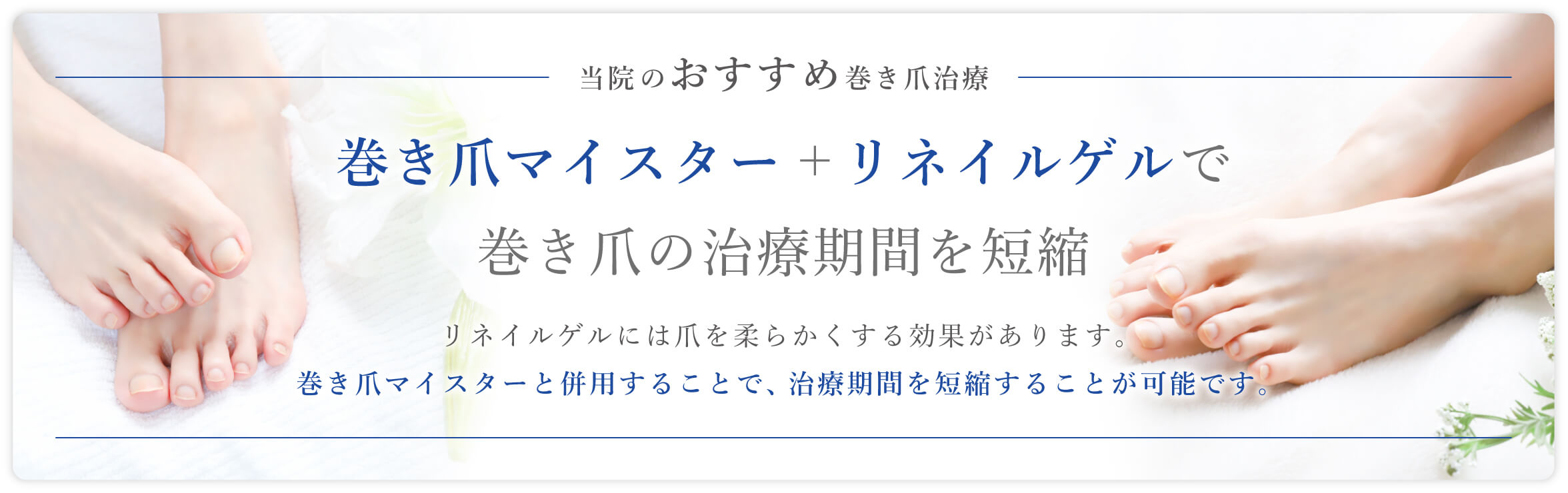 当院のおすすめ巻き爪治療　巻き爪マイスター+リネイルゲルで巻き爪の治療期間を短縮　リネイルゲルには爪を柔らかくする効果があります。巻き爪マイスターと併用することで、治療期間を短縮することが可能です。